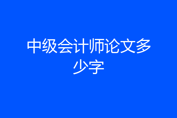 中级会计师论文多少字