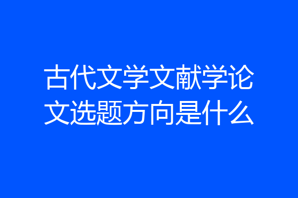 古代文学文献学论文选题方向是什么