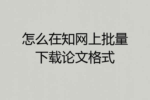 怎么在知网上批量下载论文格式