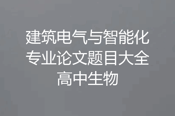 建筑电气与智能化专业论文题目大全高中生物