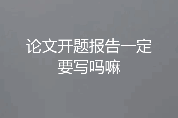 论文开题报告一定要写吗嘛