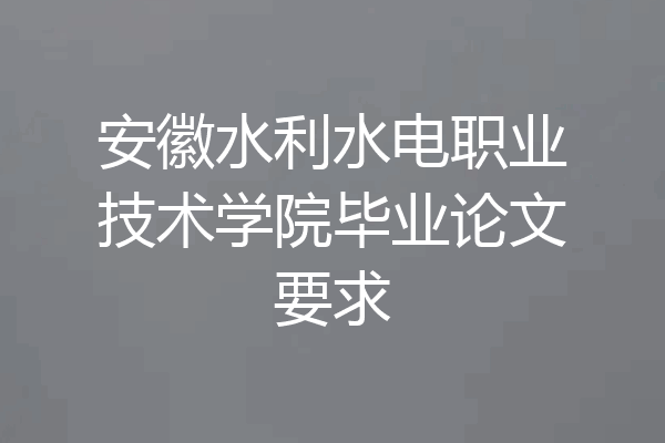 安徽水利水电职业技术学院毕业论文要求