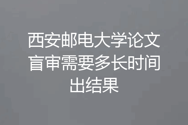 西安邮电大学论文盲审需要多长时间出结果
