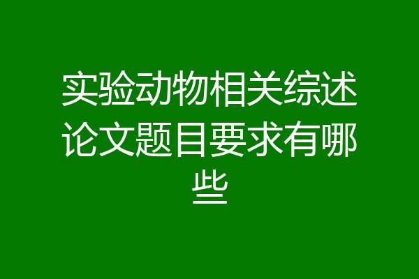 实验动物相关综述论文题目要求有哪些