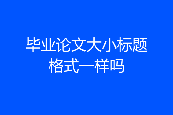 毕业论文大小标题格式一样吗