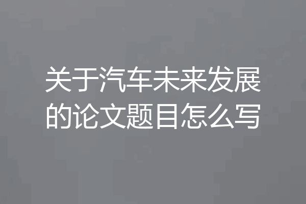 关于汽车未来发展的论文题目怎么写