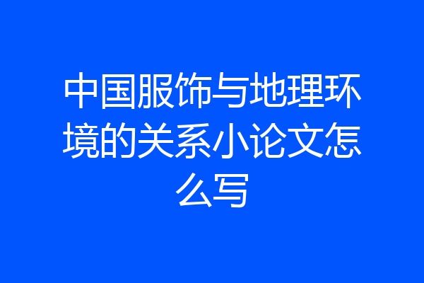 中国服饰与地理环境的关系小论文怎么写