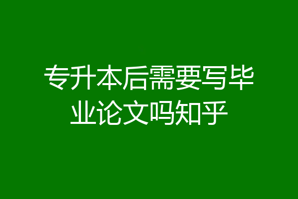 专升本后需要写毕业论文吗知乎