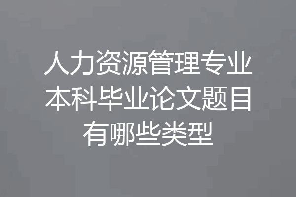 人力资源管理专业本科毕业论文题目有哪些类型
