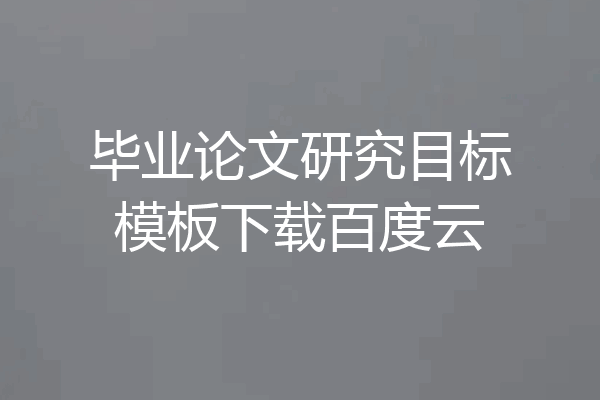 毕业论文研究目标模板下载百度云