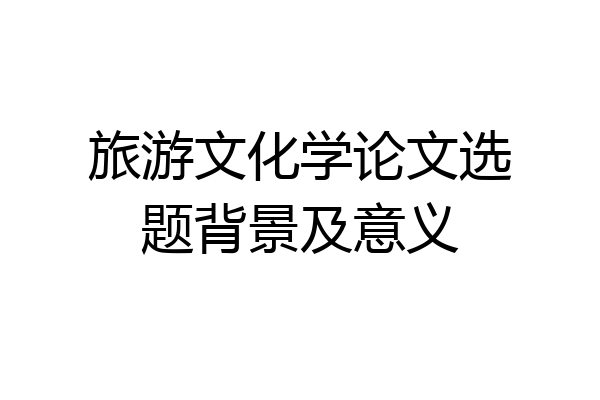 旅游文化学论文选题背景及意义