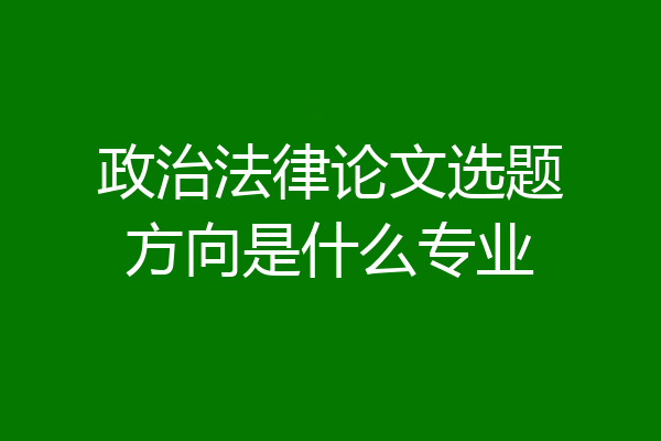 政治法律论文选题方向是什么专业