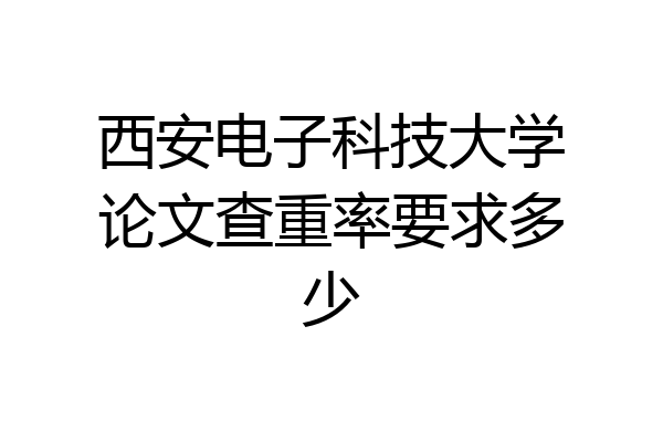 西安电子科技大学论文查重率要求多少