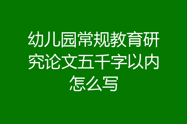 幼儿园常规教育研究论文五千字以内怎么写