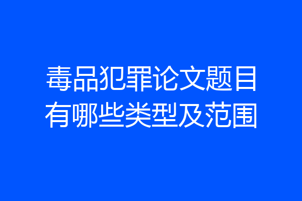 毒品犯罪论文题目有哪些类型及范围