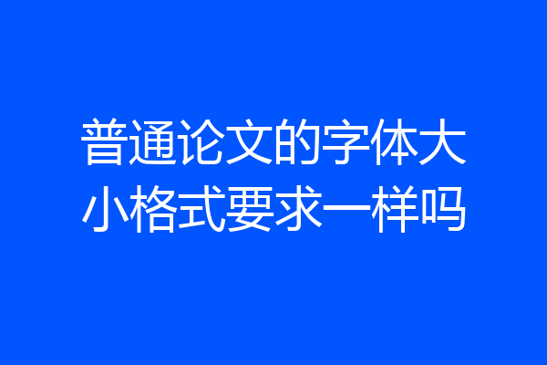 普通论文的字体大小格式要求一样吗
