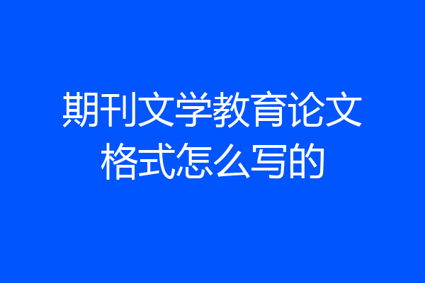 期刊文学教育论文格式怎么写的