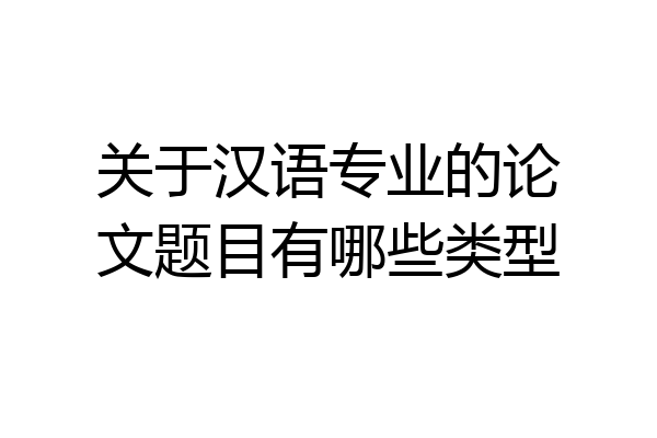 关于汉语专业的论文题目有哪些类型