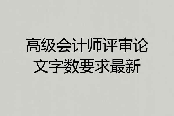 高级会计师评审论文字数要求最新