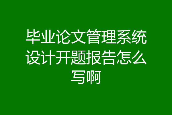 毕业论文管理系统设计开题报告怎么写啊