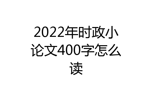 2022年时政小论文400字怎么读