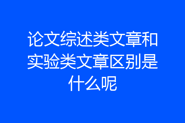 论文综述类文章和实验类文章区别是什么呢
