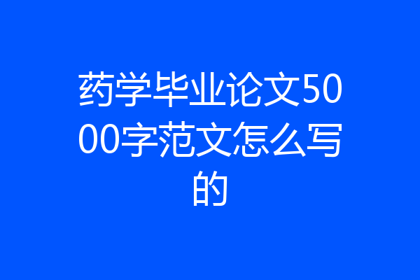 药学毕业论文5000字范文怎么写的