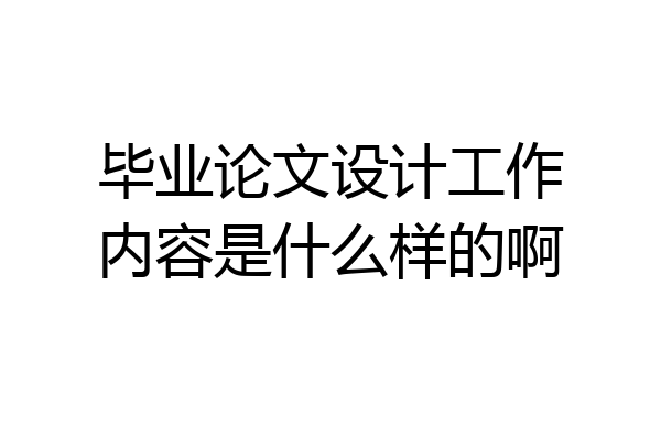 毕业论文设计工作内容是什么样的啊