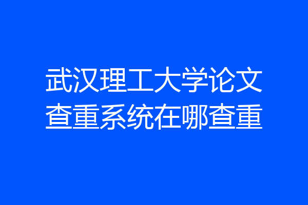 武汉理工大学论文查重系统在哪查重