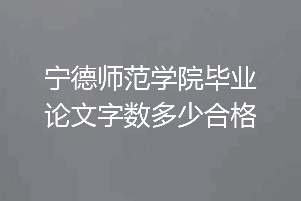 宁德师范学院毕业论文字数多少合格