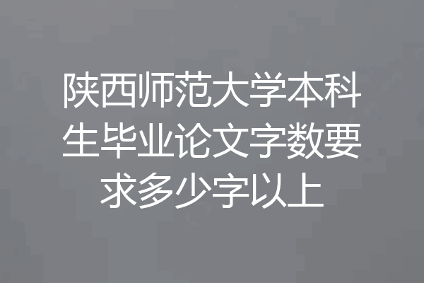 陕西师范大学本科生毕业论文字数要求多少字以上