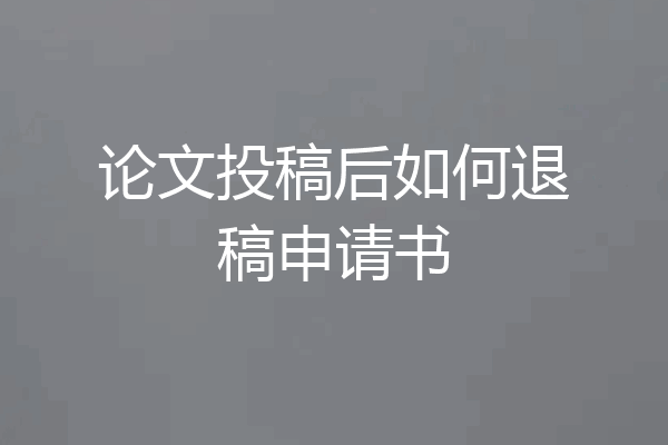 论文投稿后如何退稿申请书