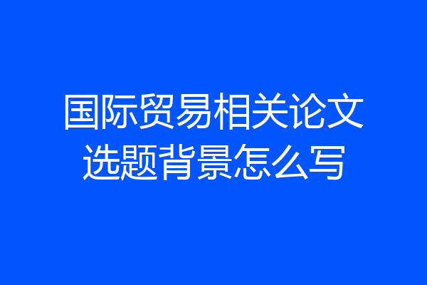 国际贸易相关论文选题背景怎么写