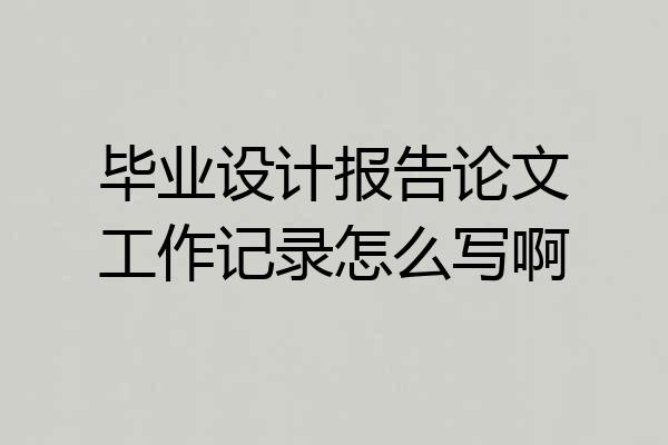 毕业设计报告论文工作记录怎么写啊