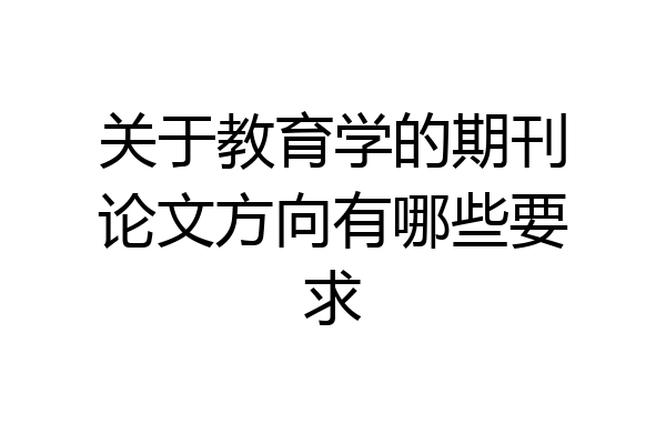 关于教育学的期刊论文方向有哪些要求