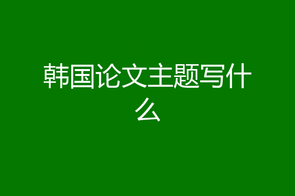 韩国论文主题写什么