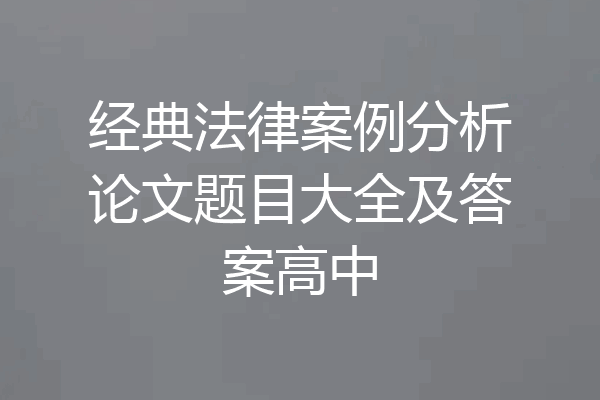 经典法律案例分析论文题目大全及答案高中