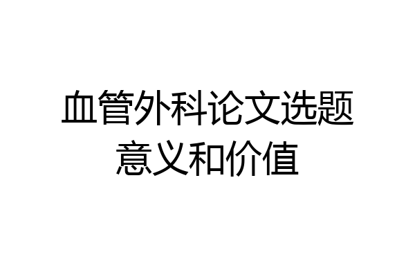 血管外科论文选题意义和价值
