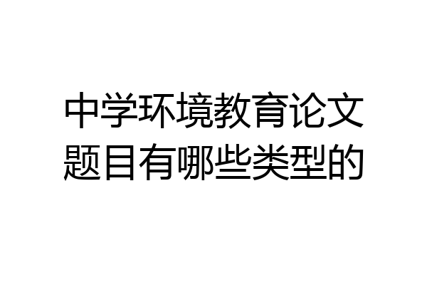 中学环境教育论文题目有哪些类型的