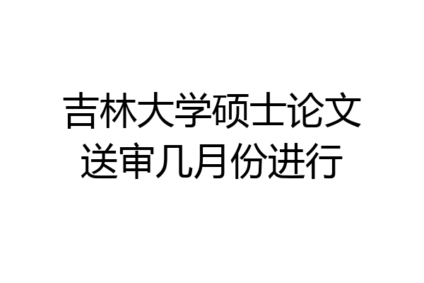 吉林大学硕士论文送审几月份进行