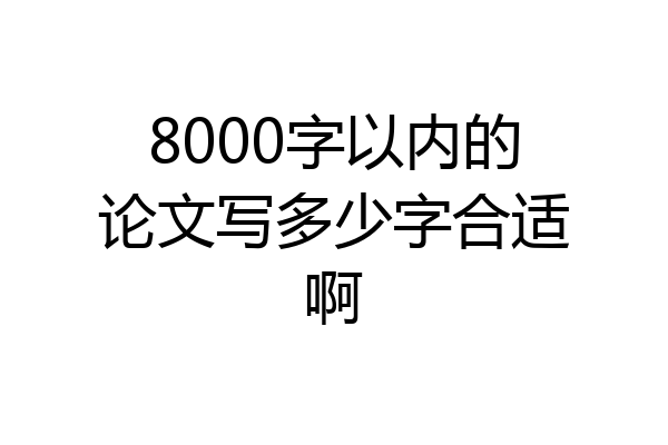 8000字以内的论文写多少字合适啊
