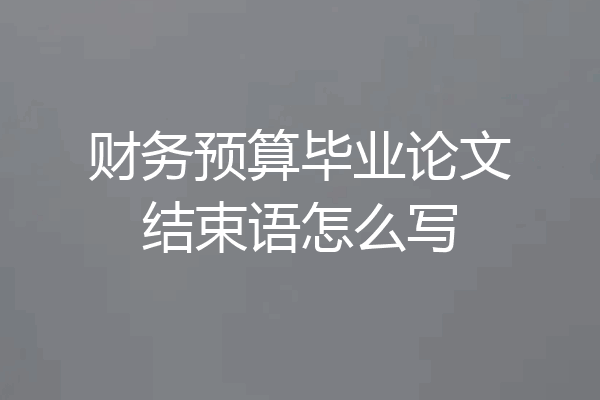 财务预算毕业论文结束语怎么写