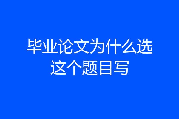 毕业论文为什么选这个题目写