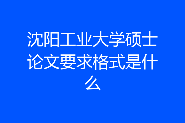 沈阳工业大学硕士论文要求格式是什么