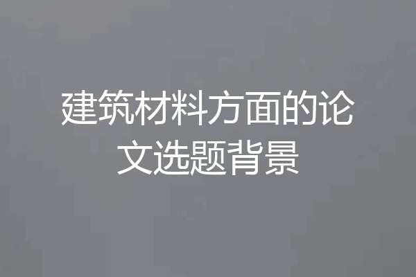 建筑材料方面的论文选题背景