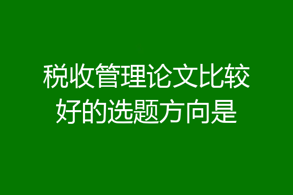 税收管理论文比较好的选题方向是