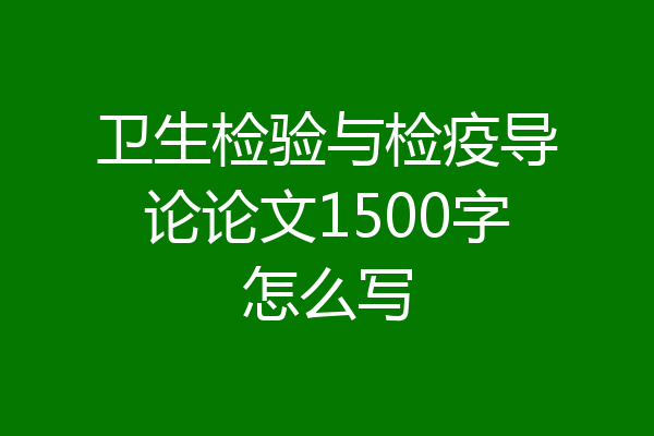 卫生检验与检疫导论论文1500字怎么写