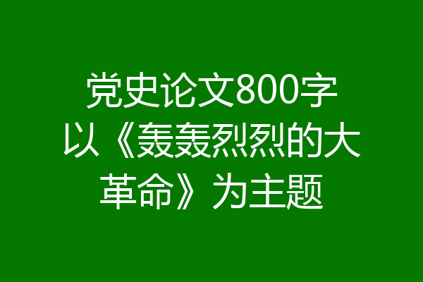 党史论文800字以《轰轰烈烈的大革命》为主题