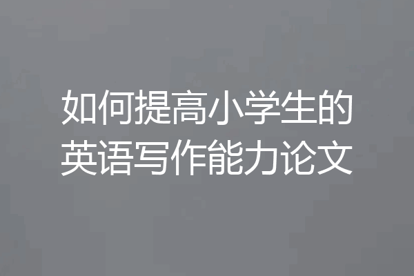 如何提高小学生的英语写作能力论文