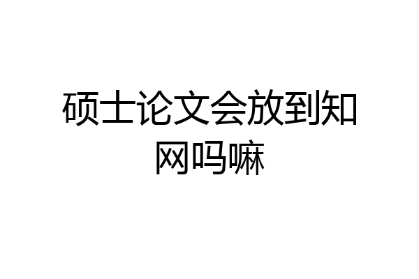 硕士论文会放到知网吗嘛